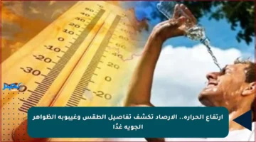 ارتفاع الحرارة.. الأرصاد تكشف تفاصيل الطقس وغيبوبة الظواهر الجوية غدًا